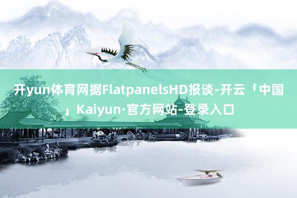 开yun体育网据FlatpanelsHD报谈-开云「中国」Kaiyun·官方网站-登录入口