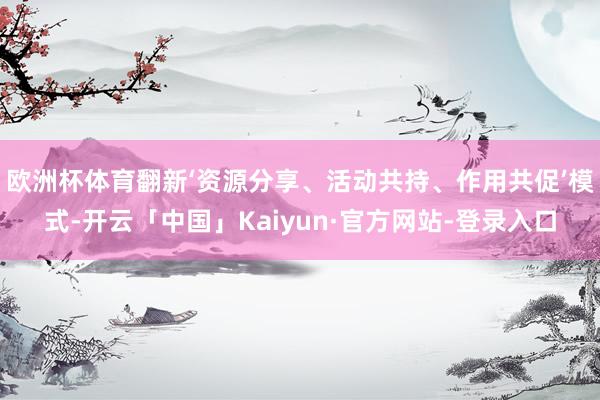 欧洲杯体育翻新‘资源分享、活动共持、作用共促’模式-开云「中国」Kaiyun·官方网站-登录入口