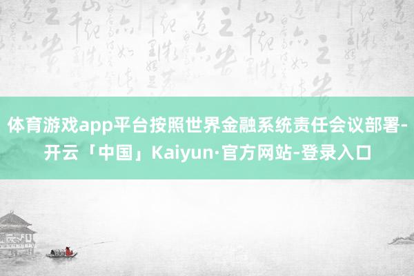 体育游戏app平台按照世界金融系统责任会议部署-开云「中国」Kaiyun·官方网站-登录入口