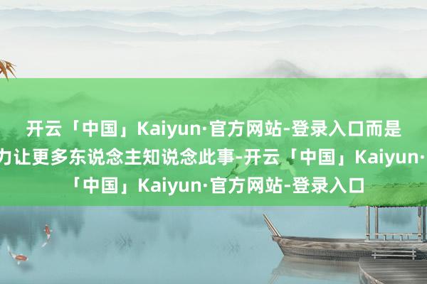 开云「中国」Kaiyun·官方网站-登录入口而是想借助演员的影响力让更多东说念主知说念此事-开云「中国」Kaiyun·官方网站-登录入口