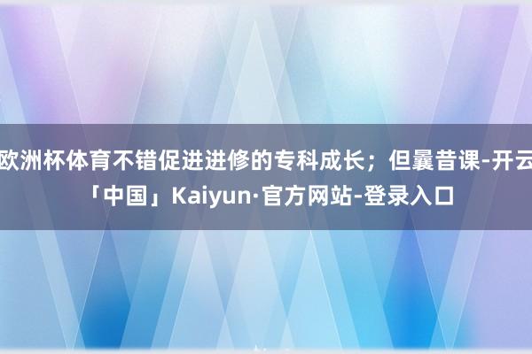 欧洲杯体育不错促进进修的专科成长；但曩昔课-开云「中国」Kaiyun·官方网站-登录入口