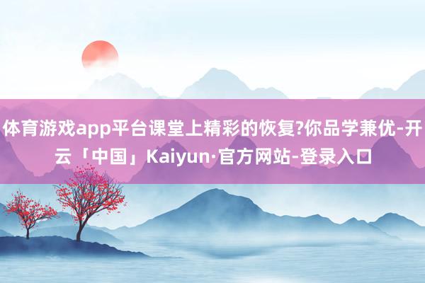 体育游戏app平台课堂上精彩的恢复?你品学兼优-开云「中国」Kaiyun·官方网站-登录入口
