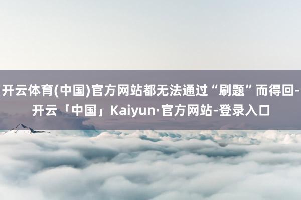 开云体育(中国)官方网站都无法通过“刷题”而得回-开云「中国」Kaiyun·官方网站-登录入口