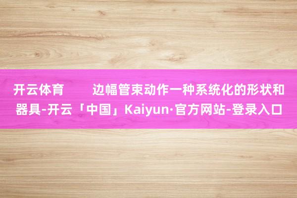 开云体育        边幅管束动作一种系统化的形状和器具-开云「中国」Kaiyun·官方网站-登录入口