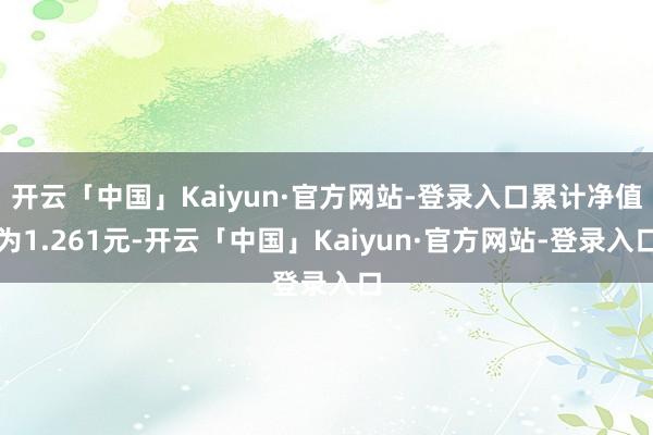 开云「中国」Kaiyun·官方网站-登录入口累计净值为1.261元-开云「中国」Kaiyun·官方网站-登录入口