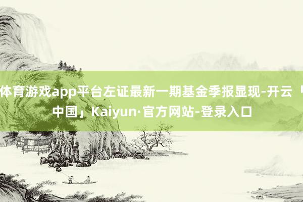体育游戏app平台左证最新一期基金季报显现-开云「中国」Kaiyun·官方网站-登录入口