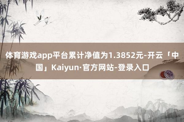 体育游戏app平台累计净值为1.3852元-开云「中国」Kaiyun·官方网站-登录入口