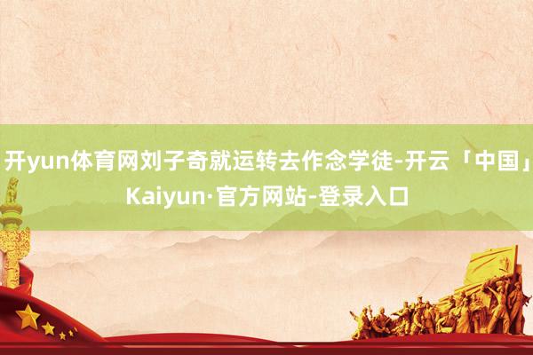 开yun体育网刘子奇就运转去作念学徒-开云「中国」Kaiyun·官方网站-登录入口