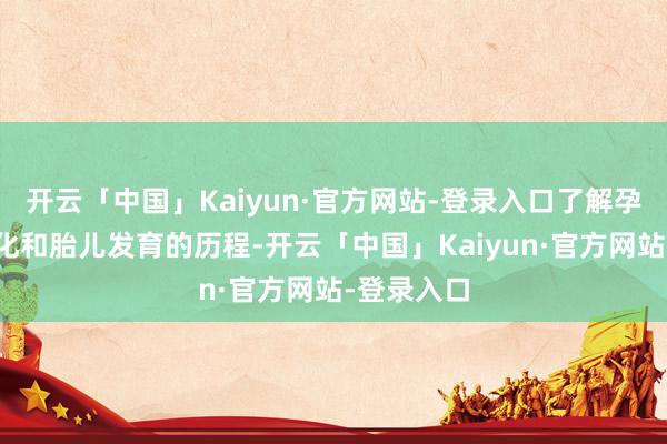 开云「中国」Kaiyun·官方网站-登录入口了解孕期体魄变化和胎儿发育的历程-开云「中国」Kaiyun·官方网站-登录入口