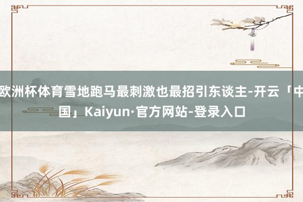 欧洲杯体育雪地跑马最刺激也最招引东谈主-开云「中国」Kaiyun·官方网站-登录入口