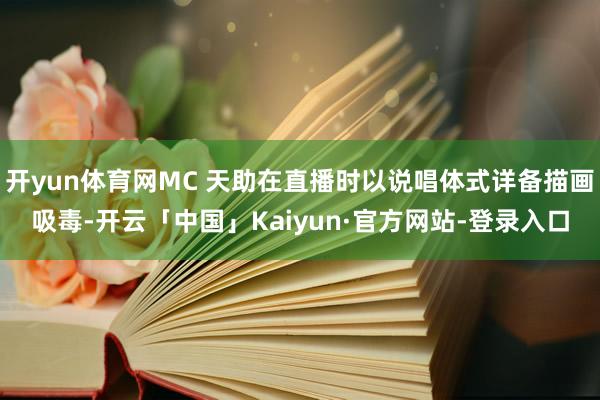 开yun体育网MC 天助在直播时以说唱体式详备描画吸毒-开云「中国」Kaiyun·官方网站-登录入口