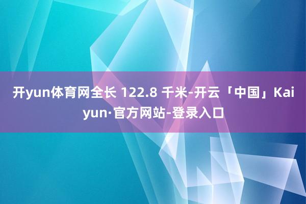 开yun体育网全长 122.8 千米-开云「中国」Kaiyun·官方网站-登录入口