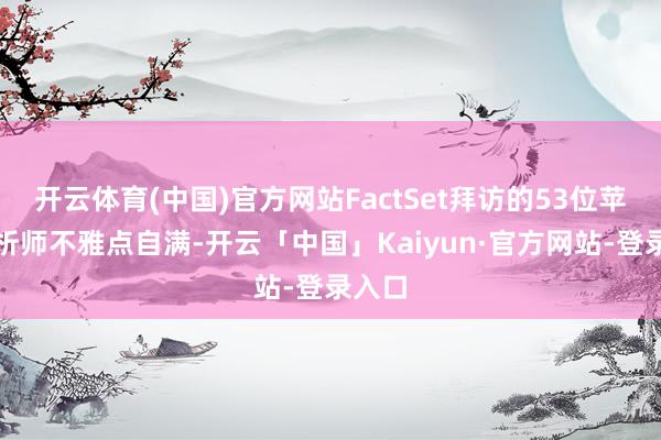 开云体育(中国)官方网站FactSet拜访的53位苹果分析师不雅点自满-开云「中国」Kaiyun·官方网站-登录入口