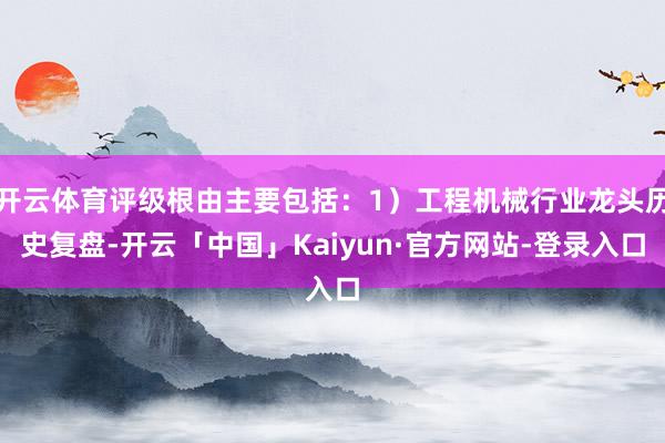 开云体育评级根由主要包括：1）工程机械行业龙头历史复盘-开云「中国」Kaiyun·官方网站-登录入口