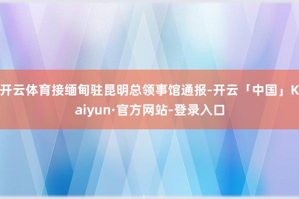 开云体育接缅甸驻昆明总领事馆通报-开云「中国」Kaiyun·官方网站-登录入口