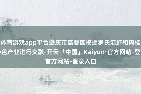 体育游戏app平台肇庆市高要区挖掘罗氏沼虾和肉桂两大特色产业进行交融-开云「中国」Kaiyun·官方网站-登录入口