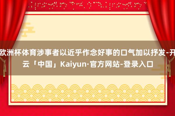 欧洲杯体育涉事者以近乎作念好事的口气加以抒发-开云「中国」Kaiyun·官方网站-登录入口