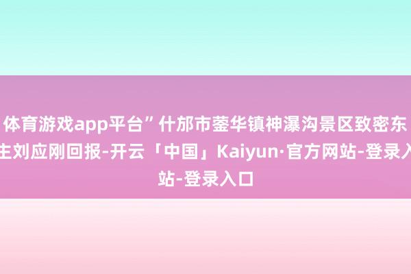 体育游戏app平台”什邡市蓥华镇神瀑沟景区致密东谈主刘应刚回报-开云「中国」Kaiyun·官方网站-登录入口