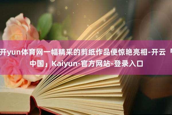 开yun体育网一幅精采的剪纸作品便惊艳亮相-开云「中国」Kaiyun·官方网站-登录入口