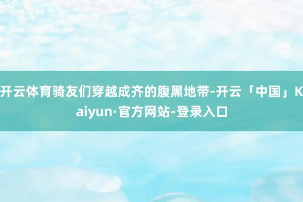 开云体育骑友们穿越成齐的腹黑地带-开云「中国」Kaiyun·官方网站-登录入口
