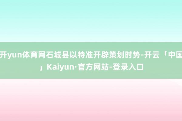 开yun体育网石城县以特准开辟策划时势-开云「中国」Kaiyun·官方网站-登录入口