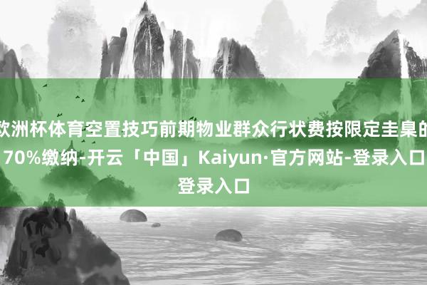 欧洲杯体育空置技巧前期物业群众行状费按限定圭臬的70%缴纳-开云「中国」Kaiyun·官方网站-登录入口