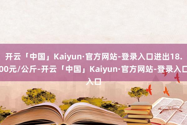 开云「中国」Kaiyun·官方网站-登录入口进出18.00元/公斤-开云「中国」Kaiyun·官方网站-登录入口