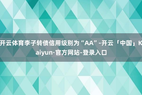开云体育李子转债信用级别为“AA”-开云「中国」Kaiyun·官方网站-登录入口