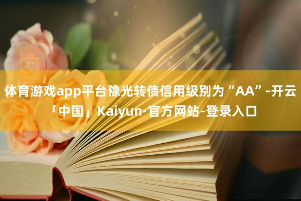 体育游戏app平台豫光转债信用级别为“AA”-开云「中国」Kaiyun·官方网站-登录入口