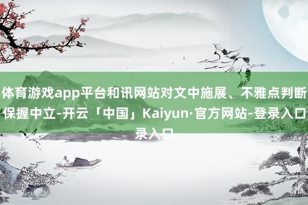 体育游戏app平台和讯网站对文中施展、不雅点判断保握中立-开云「中国」Kaiyun·官方网站-登录入口