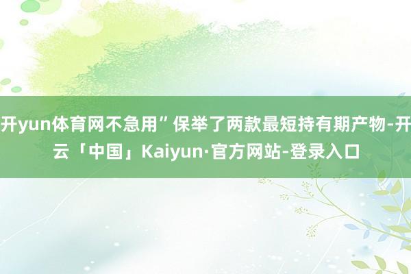 开yun体育网不急用”保举了两款最短持有期产物-开云「中国」Kaiyun·官方网站-登录入口