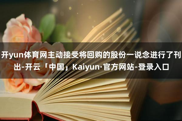开yun体育网主动接受将回购的股份一说念进行了刊出-开云「中国」Kaiyun·官方网站-登录入口