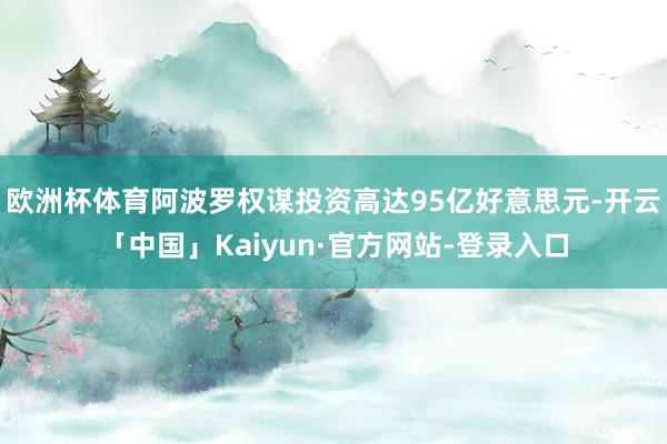 欧洲杯体育阿波罗权谋投资高达95亿好意思元-开云「中国」Kaiyun·官方网站-登录入口