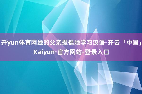 开yun体育网她的父亲提倡她学习汉语-开云「中国」Kaiyun·官方网站-登录入口