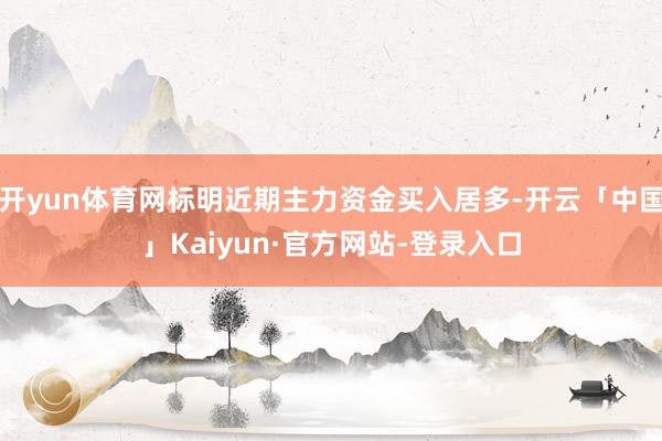 开yun体育网标明近期主力资金买入居多-开云「中国」Kaiyun·官方网站-登录入口