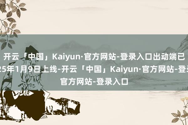 开云「中国」Kaiyun·官方网站-登录入口出动端已于2025年1月9日上线-开云「中国」Kaiyun·官方网站-登录入口