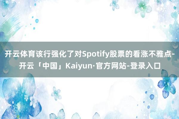 开云体育该行强化了对Spotify股票的看涨不雅点-开云「中国」Kaiyun·官方网站-登录入口