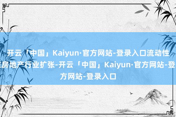 开云「中国」Kaiyun·官方网站-登录入口流动性危急在房地产行业扩张-开云「中国」Kaiyun·官方网站-登录入口