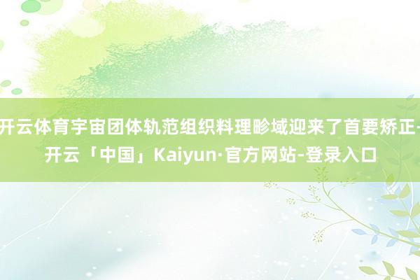 开云体育宇宙团体轨范组织料理畛域迎来了首要矫正-开云「中国」Kaiyun·官方网站-登录入口