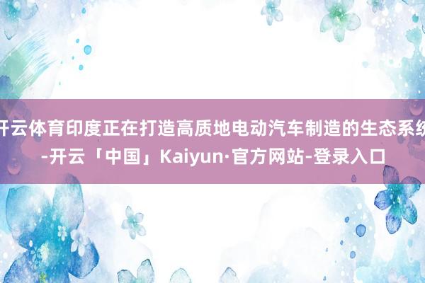 开云体育印度正在打造高质地电动汽车制造的生态系统-开云「中国」Kaiyun·官方网站-登录入口