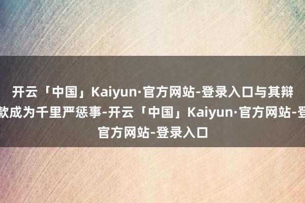 开云「中国」Kaiyun·官方网站-登录入口与其辩论的贷款成为千里严惩事-开云「中国」Kaiyun·官方网站-登录入口