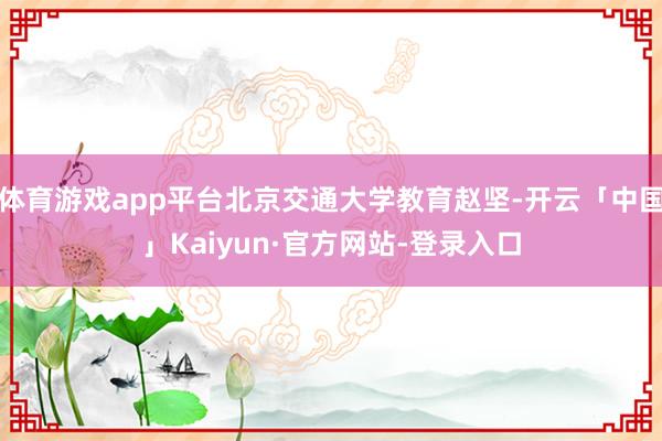 体育游戏app平台北京交通大学教育赵坚-开云「中国」Kaiyun·官方网站-登录入口