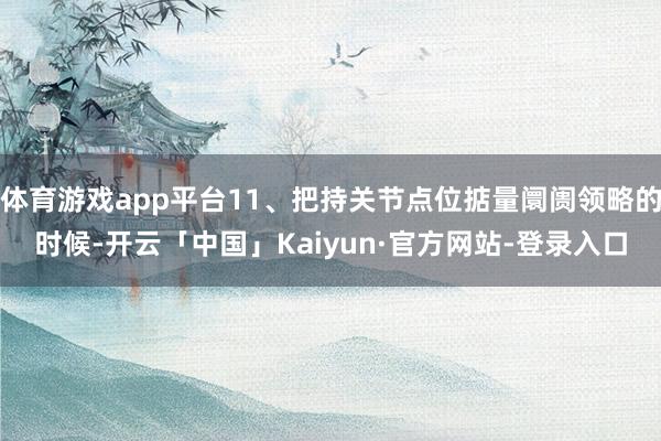 体育游戏app平台11、把持关节点位掂量阛阓领略的时候-开云「中国」Kaiyun·官方网站-登录入口
