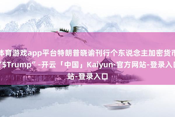 体育游戏app平台特朗普晓谕刊行个东说念主加密货币“$Trump”-开云「中国」Kaiyun·官方网站-登录入口