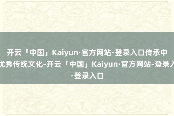 开云「中国」Kaiyun·官方网站-登录入口传承中华优秀传统文化-开云「中国」Kaiyun·官方网站-登录入口
