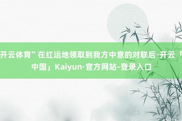 开云体育”在红运地领取到我方中意的对联后-开云「中国」Kaiyun·官方网站-登录入口