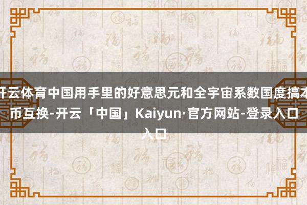 开云体育中国用手里的好意思元和全宇宙系数国度搞本币互换-开云「中国」Kaiyun·官方网站-登录入口