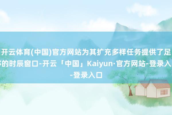 开云体育(中国)官方网站为其扩充多样任务提供了足够的时辰窗口-开云「中国」Kaiyun·官方网站-登录入口