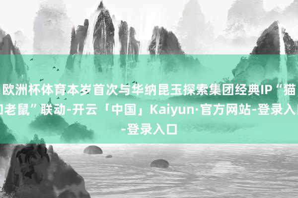 欧洲杯体育本岁首次与华纳昆玉探索集团经典IP“猫和老鼠”联动-开云「中国」Kaiyun·官方网站-登录入口