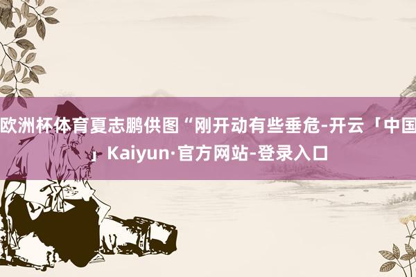 欧洲杯体育夏志鹏供图“刚开动有些垂危-开云「中国」Kaiyun·官方网站-登录入口